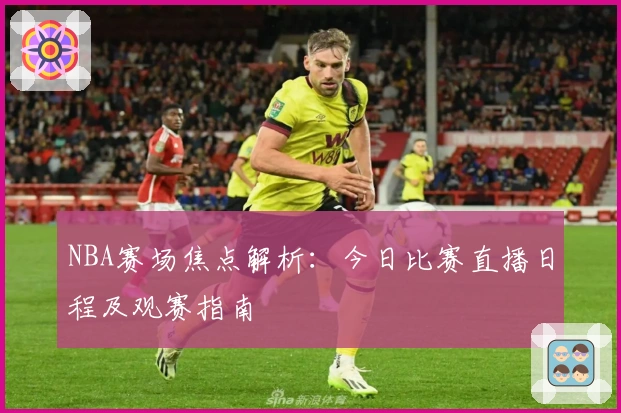 NBA赛场焦点解析：今日比赛直播日程及观赛指南