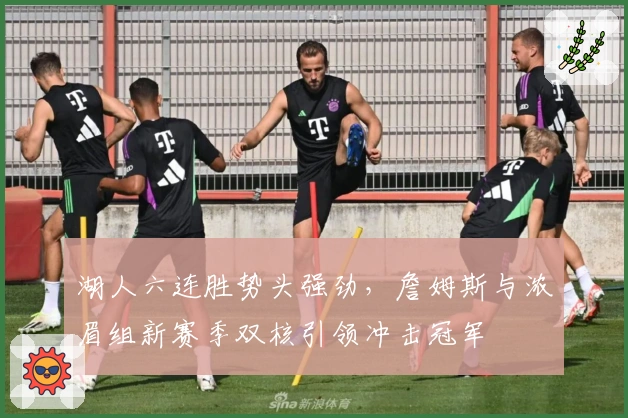 湖人六连胜势头强劲，詹姆斯与浓眉组新赛季双核引领冲击冠军