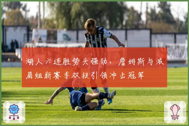 湖人六连胜势头强劲，詹姆斯与浓眉组新赛季双核引领冲击冠军