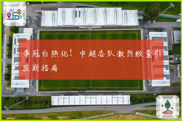 争冠白热化！中超各队激烈较量引发新格局