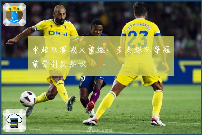 中超联赛战火重燃，多支球队争冠前景引发热议