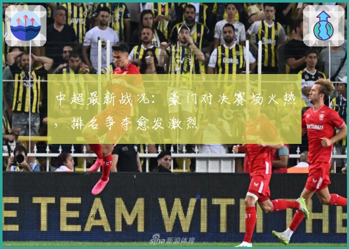 中超最新战况：豪门对决赛场火热，排名争夺愈发激烈