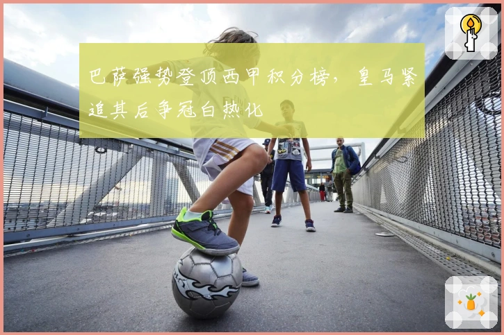 巴萨强势登顶西甲积分榜，皇马紧追其后争冠白热化