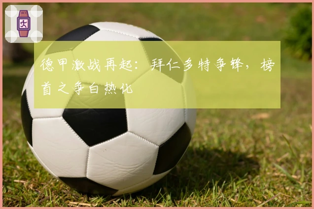 德甲激战再起：拜仁多特争锋，榜首之争白热化