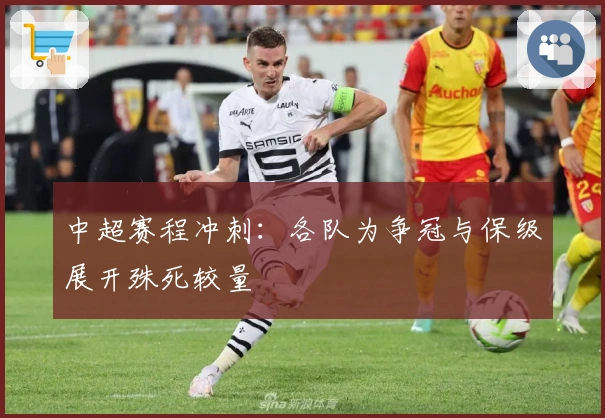 中超赛程冲刺：各队为争冠与保级展开殊死较量