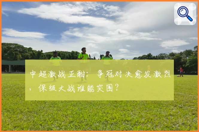 中超激战正酣：争冠对决愈发激烈，保级大战谁能突围？