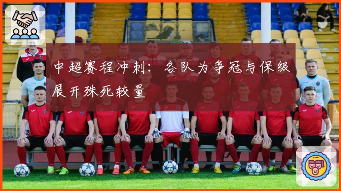 中超赛程冲刺：各队为争冠与保级展开殊死较量