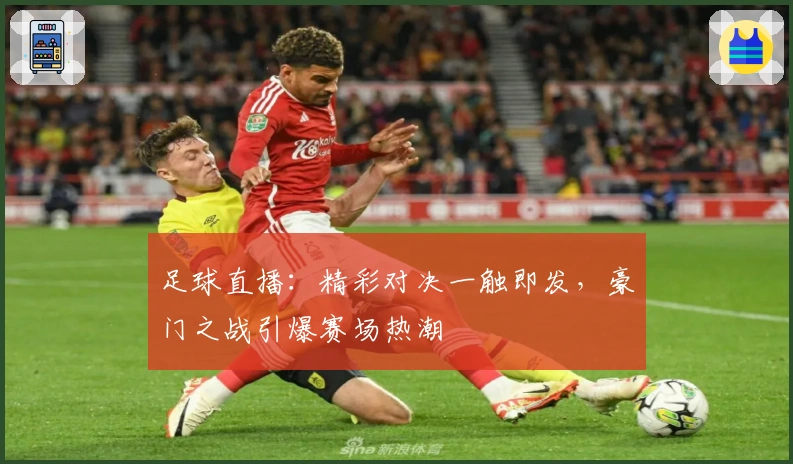 足球直播：精彩对决一触即发，豪门之战引爆赛场热潮