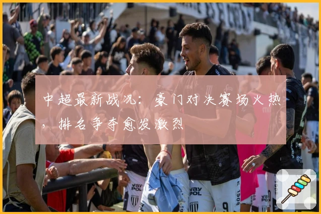 中超最新战况：豪门对决赛场火热，排名争夺愈发激烈