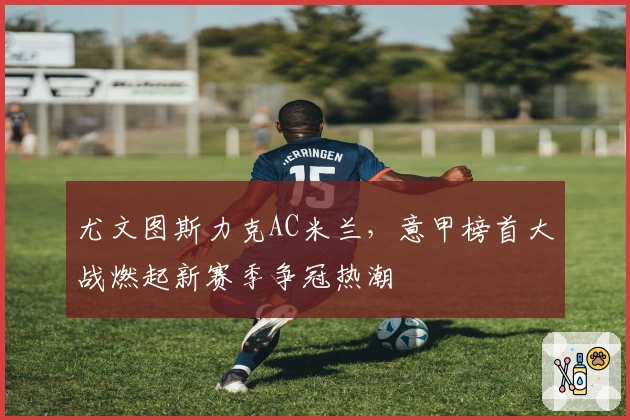 尤文图斯力克AC米兰，意甲榜首大战燃起新赛季争冠热潮