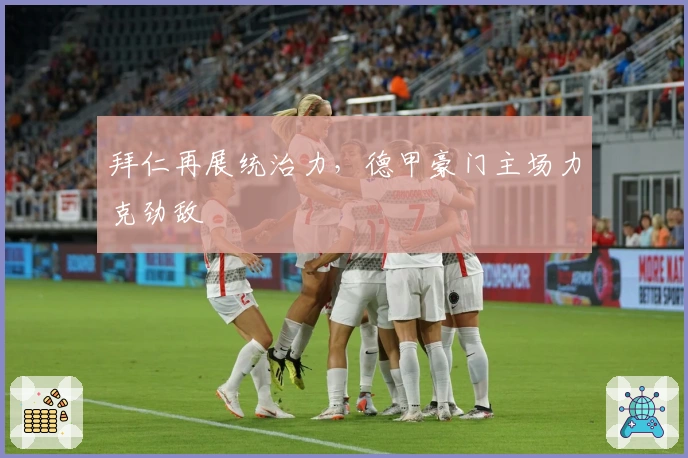 拜仁再展统治力，德甲豪门主场力克劲敌