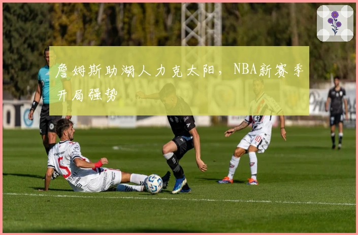 詹姆斯助湖人力克太阳，NBA新赛季开局强势