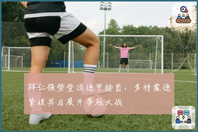 拜仁强势登顶德甲榜首，多特蒙德紧追其后展开争冠大战