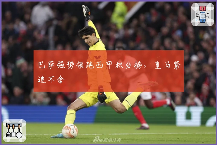 巴萨强势领跑西甲积分榜，皇马紧追不舍