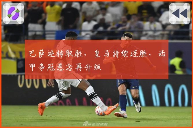 巴萨逆转取胜，皇马持续连胜，西甲争冠悬念再升级