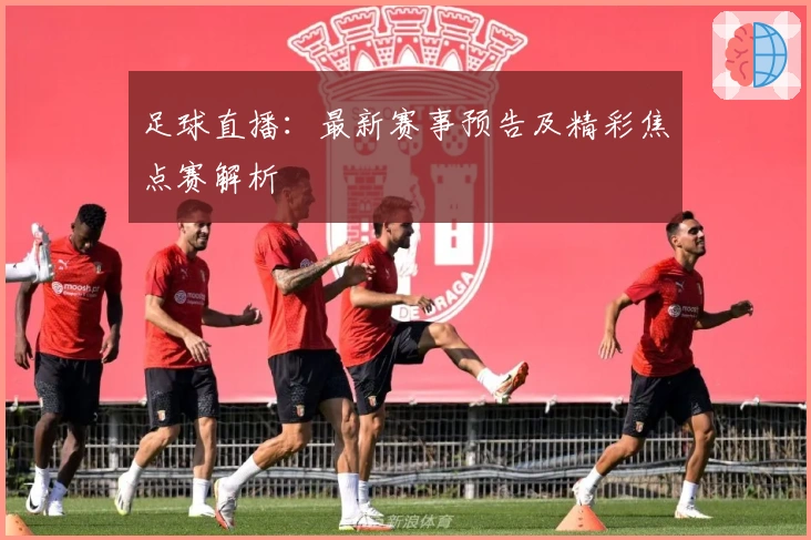 足球直播：最新赛事预告及精彩焦点赛解析