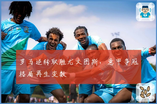 罗马逆转取胜尤文图斯，意甲争冠格局再生变数